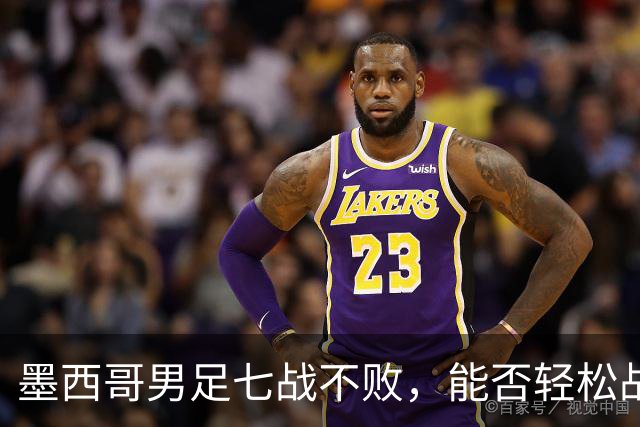 墨西哥男足七战不败，能否轻松战胜防守薄弱的塞尔维亚？
